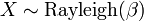 X \sim \mathrm{Rayleigh}(\beta)